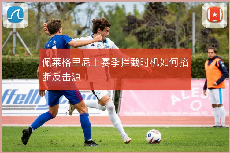 佩莱格里尼上赛季拦截时机如何掐断反击源