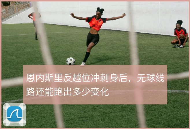 恩内斯里反越位冲刺身后,无球线路还能跑出多少变化