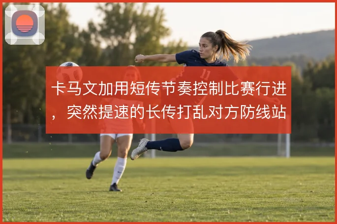 卡马文加用短传节奏控制比赛行进,突然提速的长传打乱对方防线站位