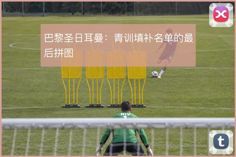 巴黎圣日耳曼:青训填补名单的最后拼图