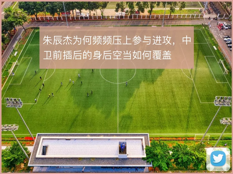 朱辰杰为何频频压上参与进攻,中卫前插后的身后空当如何覆盖
