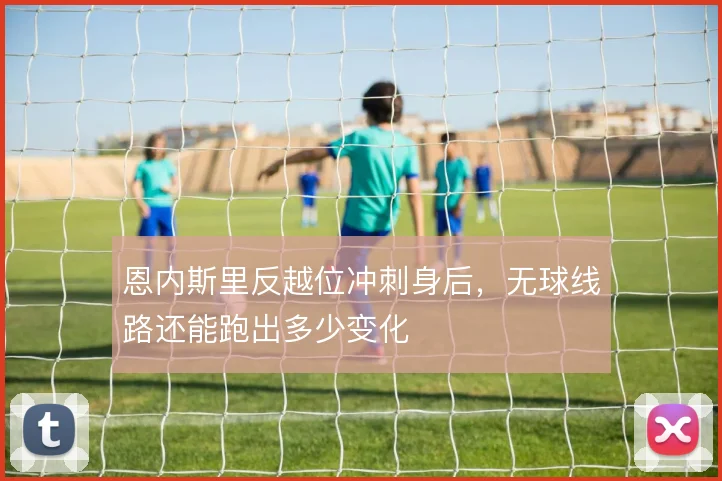 恩内斯里反越位冲刺身后,无球线路还能跑出多少变化