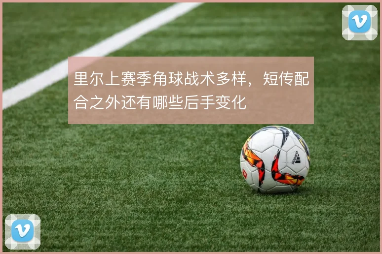 里尔上赛季角球战术多样,短传配合之外还有哪些后手变化