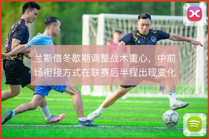 兰斯借冬歇期调整战术重心,中前场衔接方式在联赛后半程出现变化