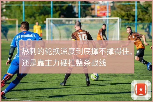 热刺的轮换深度到底撑不撑得住,还是靠主力硬扛整条战线