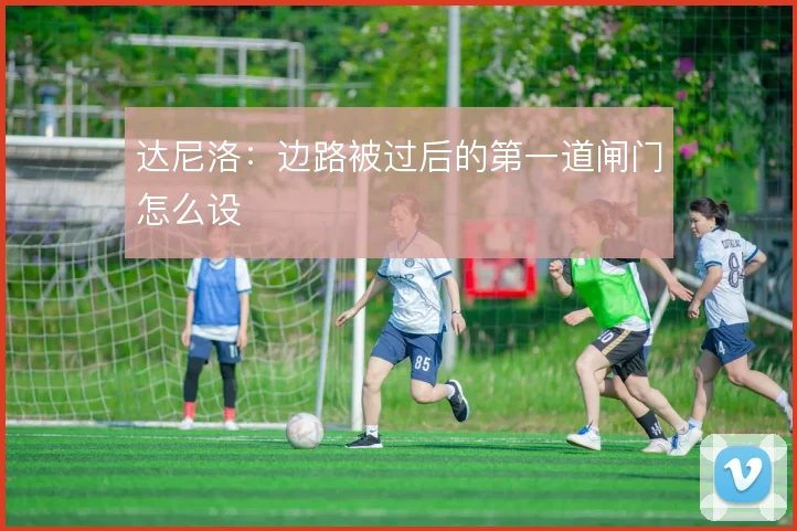 达尼洛:边路被过后的第一道闸门怎么设
