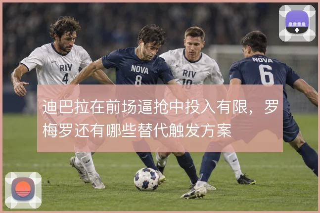 迪巴拉在前场逼抢中投入有限,罗梅罗还有哪些替代触发方案