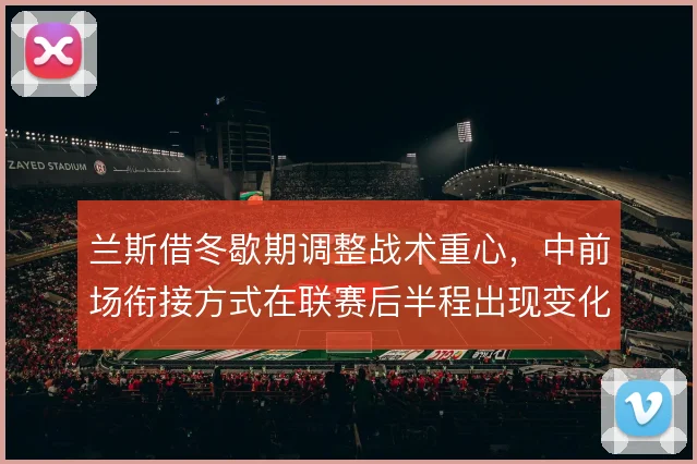 兰斯借冬歇期调整战术重心,中前场衔接方式在联赛后半程出现变化