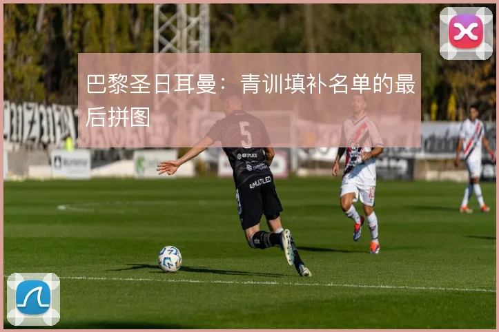 巴黎圣日耳曼:青训填补名单的最后拼图