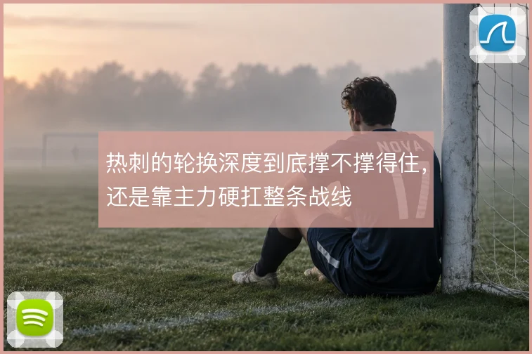 热刺的轮换深度到底撑不撑得住,还是靠主力硬扛整条战线