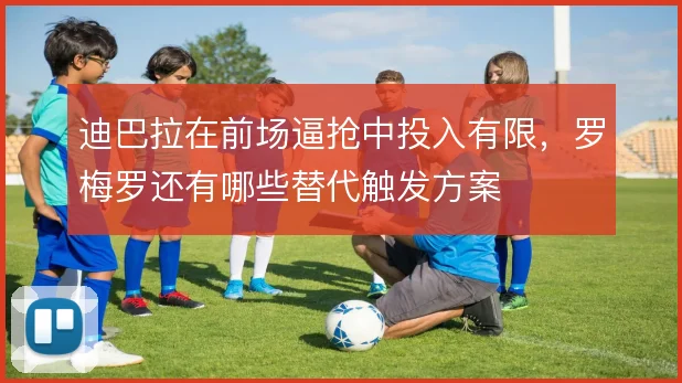 迪巴拉在前场逼抢中投入有限,罗梅罗还有哪些替代触发方案